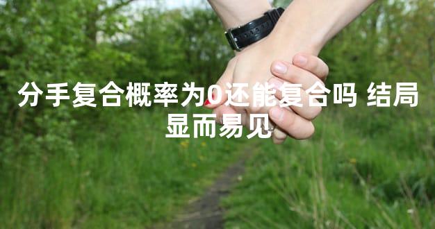 分手复合概率为0还能复合吗 结局显而易见